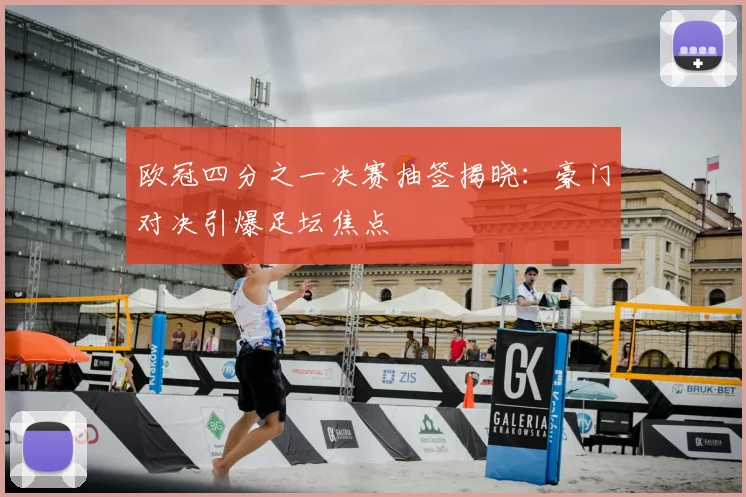 欧冠四分之一决赛抽签揭晓：豪门对决引爆足坛焦点