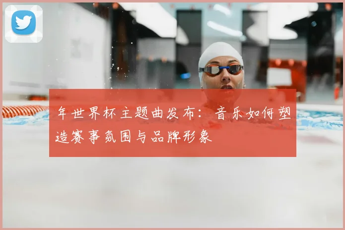 年世界杯主题曲发布：音乐如何塑造赛事氛围与品牌形象
