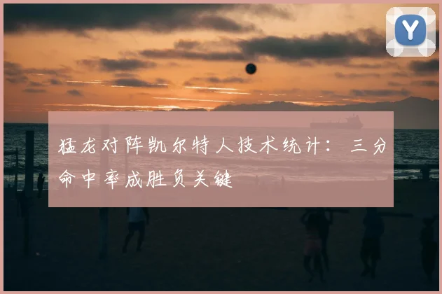 猛龙对阵凯尔特人技术统计：三分命中率成胜负关键