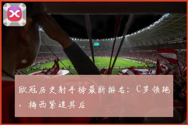 欧冠历史射手榜最新排名：C罗领跑，梅西紧追其后