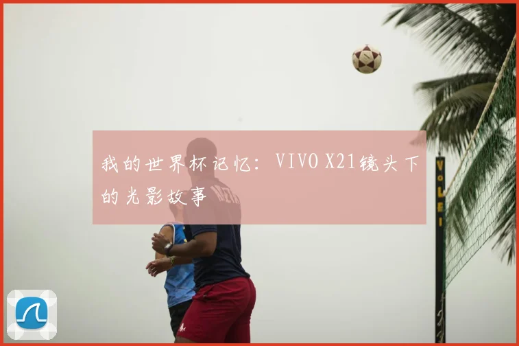 我的世界杯记忆：VIVO X21镜头下的光影故事