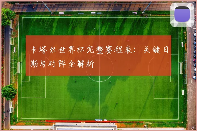 卡塔尔世界杯完整赛程表：关键日期与对阵全解析