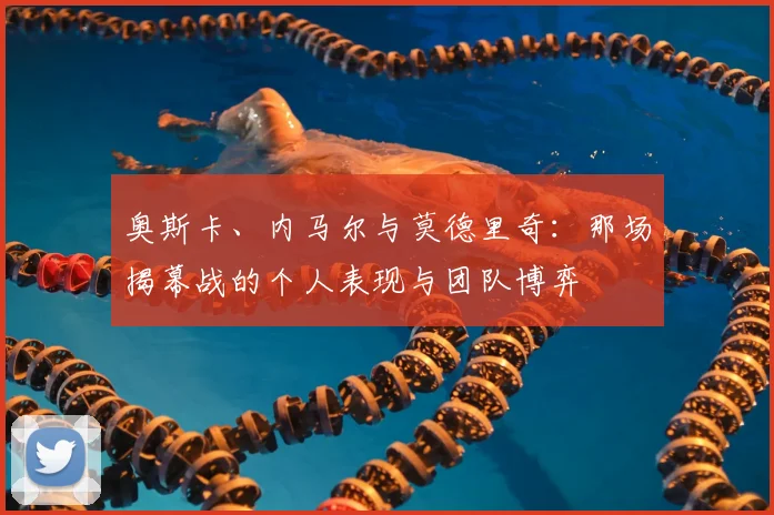 奥斯卡、内马尔与莫德里奇：那场揭幕战的个人表现与团队博弈
