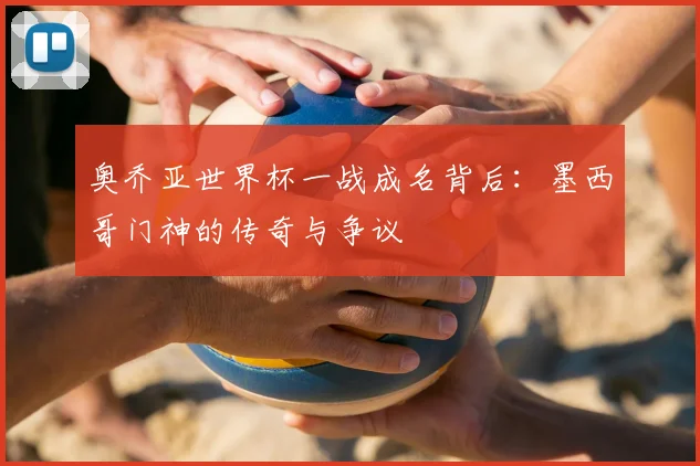 奥乔亚世界杯一战成名背后：墨西哥门神的传奇与争议