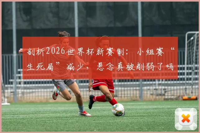 剖析2026世界杯新赛制：小组赛“生死局”减少，悬念真被削弱了吗？