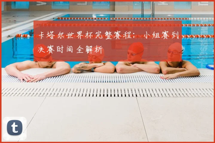 卡塔尔世界杯完整赛程：小组赛到决赛时间全解析