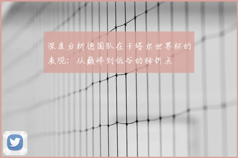深度分析德国队在卡塔尔世界杯的表现:从巅峰到低谷的转折点