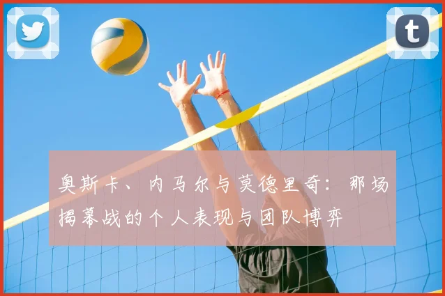 奥斯卡、内马尔与莫德里奇：那场揭幕战的个人表现与团队博弈