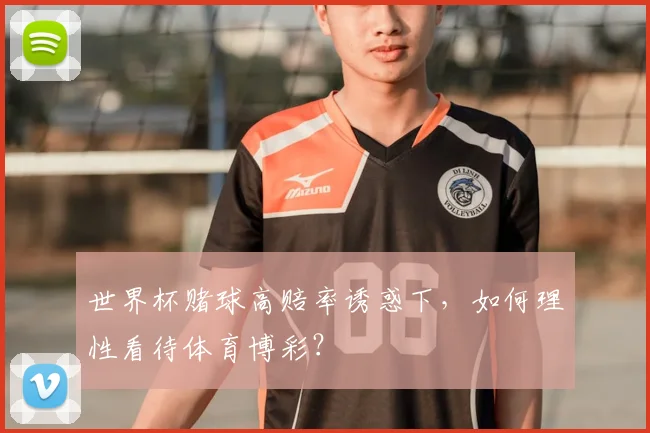 世界杯赌球高赔率诱惑下,如何理性看待体育博彩?