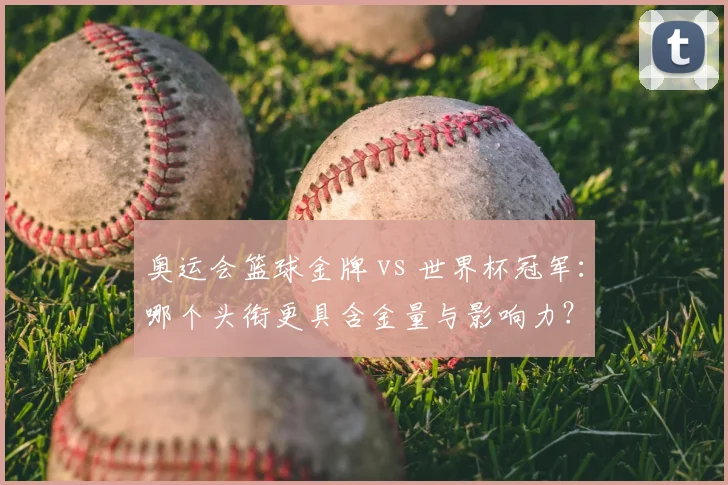 奥运会篮球金牌 vs 世界杯冠军：哪个头衔更具含金量与影响力？