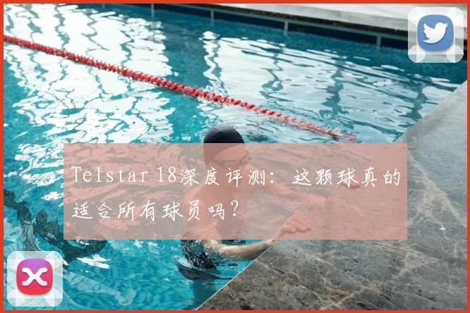 Telstar 18深度评测:这颗球真的适合所有球员吗?