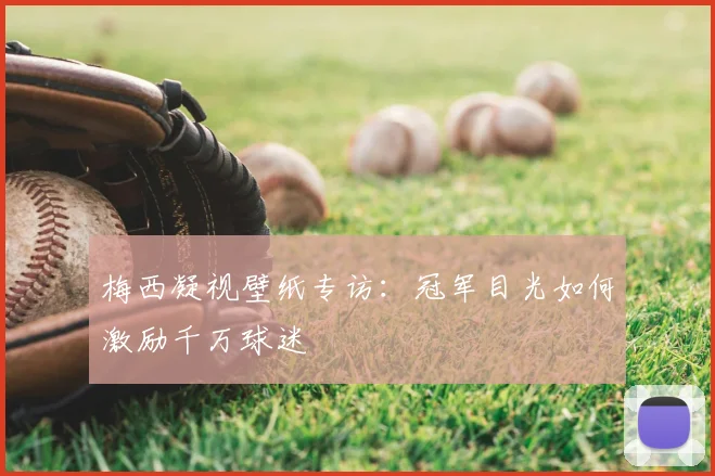 梅西凝视壁纸专访：冠军目光如何激励千万球迷