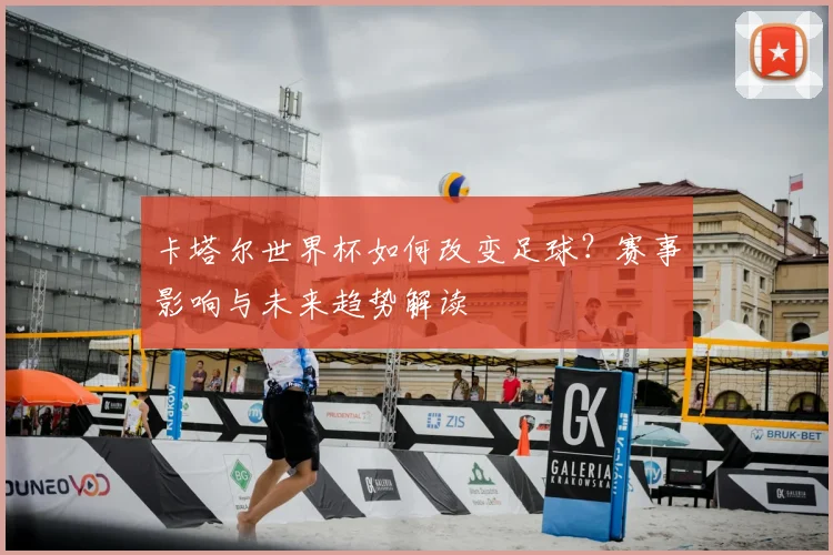 卡塔尔世界杯如何改变足球？赛事影响与未来趋势解读