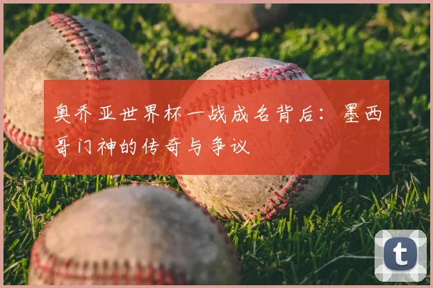 奥乔亚世界杯一战成名背后：墨西哥门神的传奇与争议