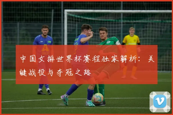 中国女排世界杯赛程独家解析：关键战役与夺冠之路