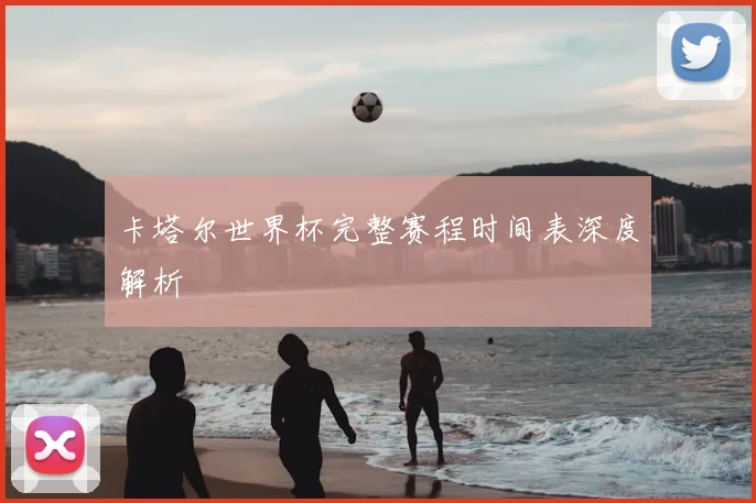 卡塔尔世界杯完整赛程时间表深度解析