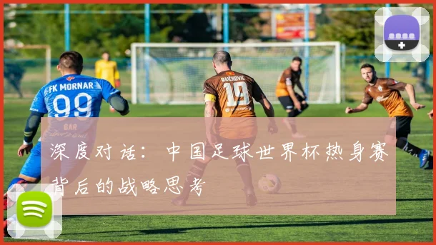 深度对话：中国足球世界杯热身赛背后的战略思考